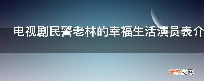 电视剧民警老林的幸福生活演员表介绍?