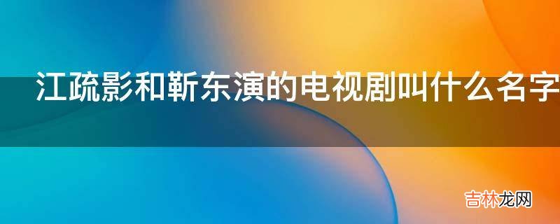 江疏影和靳东演的电视剧叫什么名字?