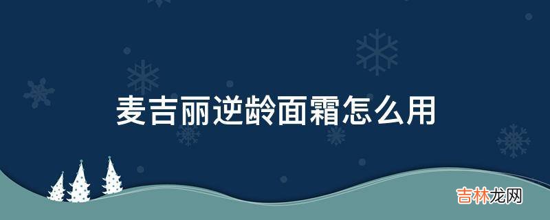 麦吉丽逆龄面霜怎么用?