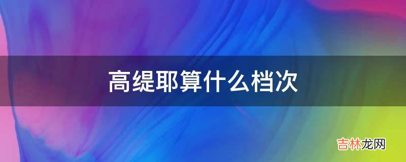 高缇耶算什么档次?