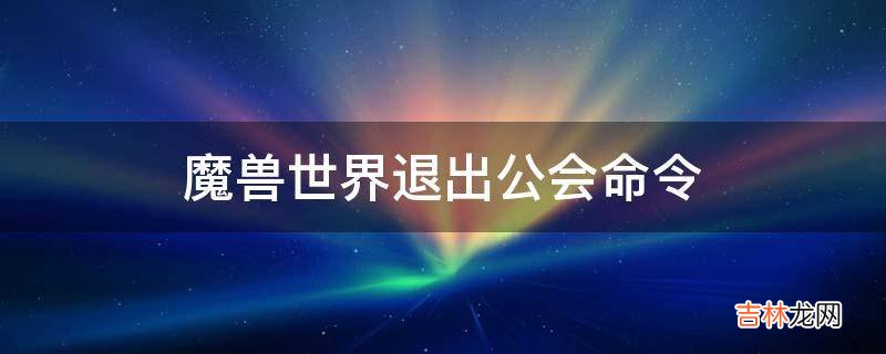 魔兽世界退出公会命令?