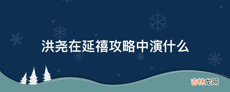 洪尧在延禧攻略中演什么?