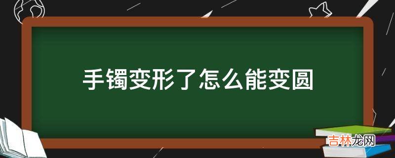 手镯变形了怎么能变圆?