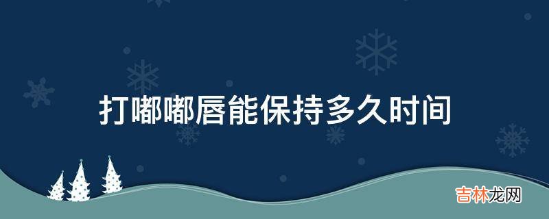 打嘟嘟唇能保持多久时间?