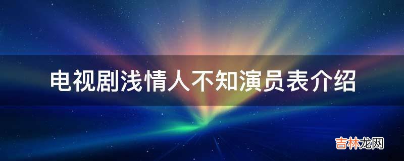 电视剧浅情人不知演员表介绍?