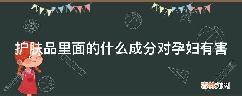 护肤品里面的什么成分对孕妇有害?