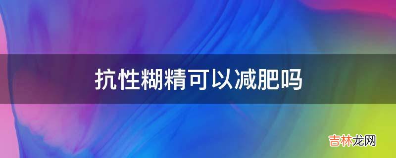 抗性糊精可以减肥吗?