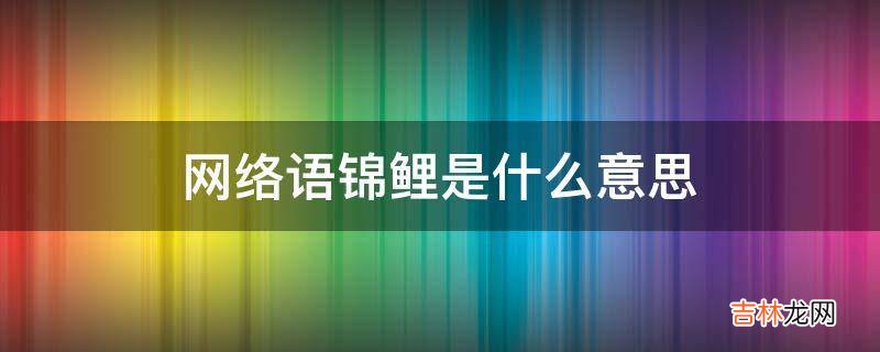 网络语锦鲤是什么意思?