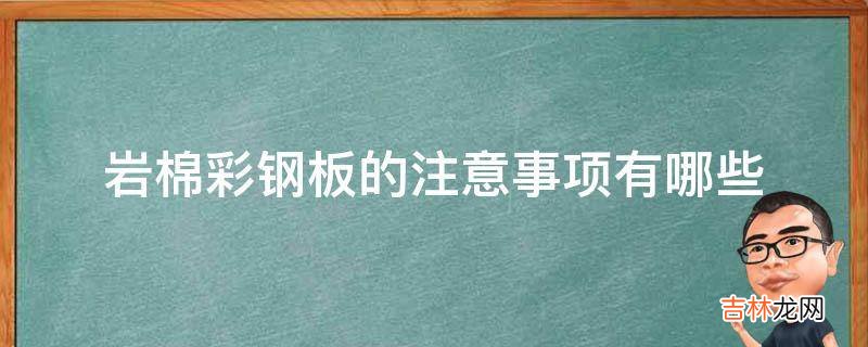 岩棉彩钢板的注意事项有哪些?