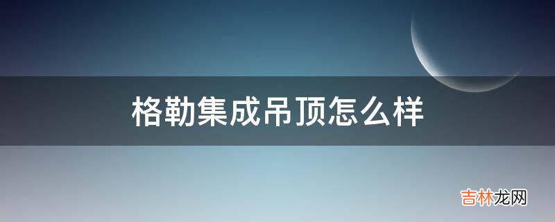 格勒集成吊顶怎么样?