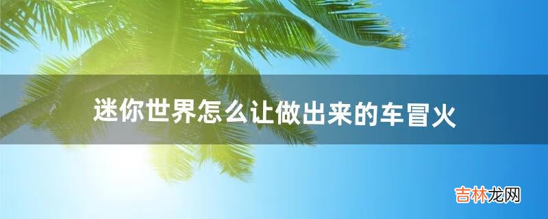 迷你世界怎么让做出来的车冒火（迷你世界怎么做能放出来的车)