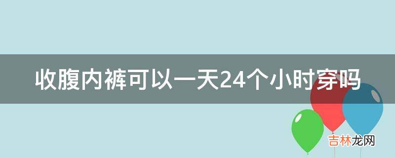 收腹内裤可以一天24个小时穿吗?