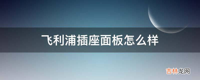 飞利浦插座面板怎么样?