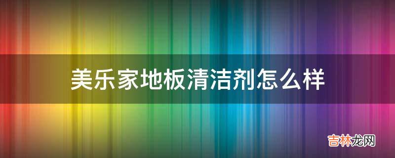 美乐家地板清洁剂怎么样?