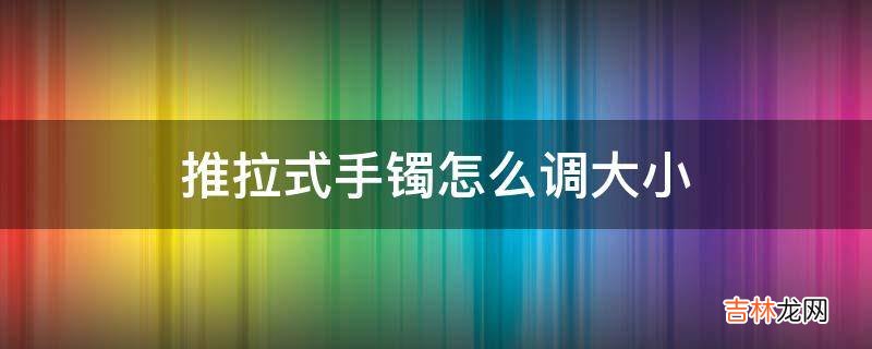 推拉式手镯怎么调大小?