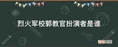 烈火军校郭教官扮演者是谁?