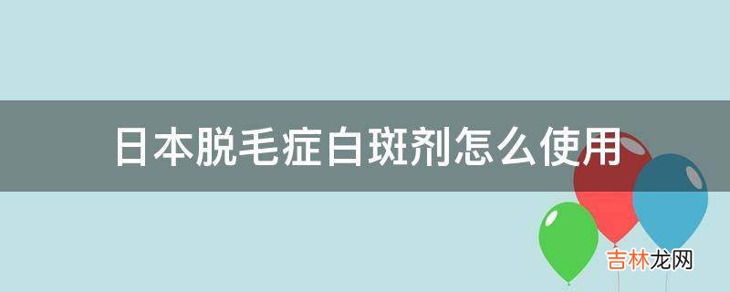 日本脱毛症白斑剂怎么使用?