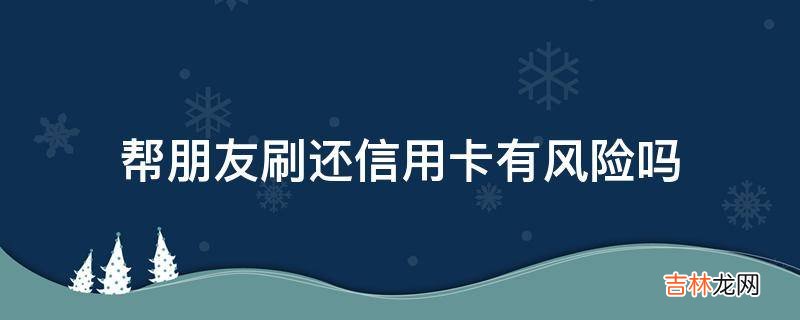 帮朋友刷还信用卡有风险吗?