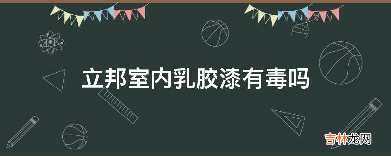 立邦室内乳胶漆有毒吗?