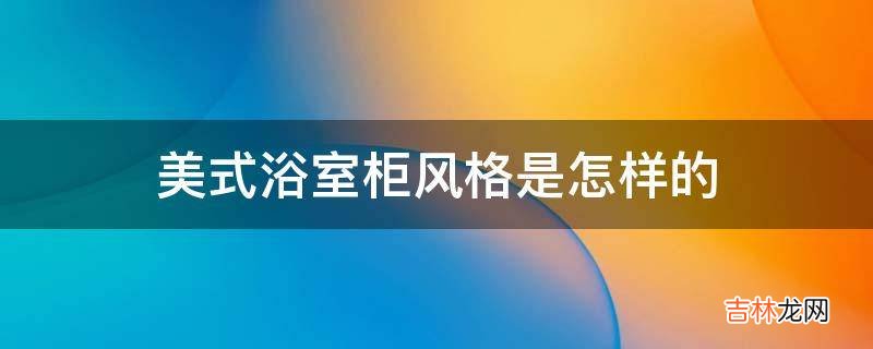 美式浴室柜风格是怎样的?