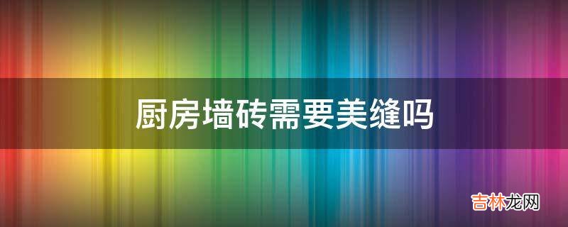 厨房墙砖需要美缝吗?
