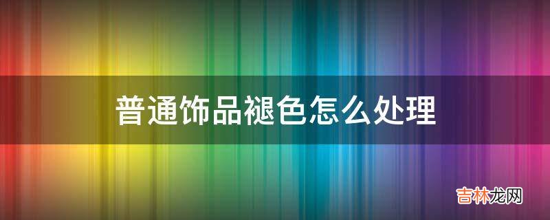 普通饰品褪色怎么处理?