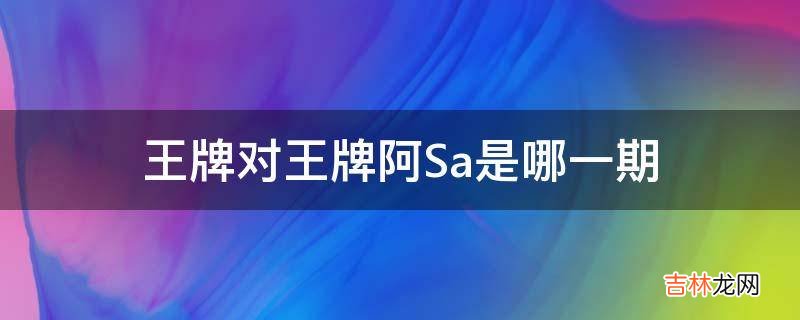 王牌对王牌阿Sa是哪一期?