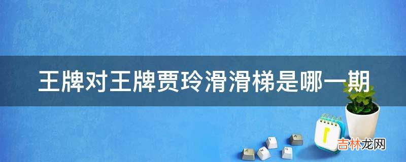 王牌对王牌贾玲滑滑梯是哪一期?