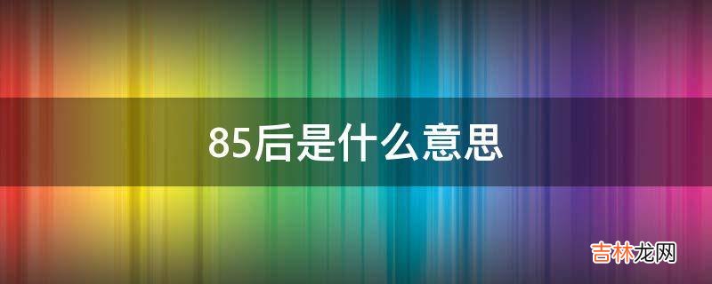 85后是什么意思?