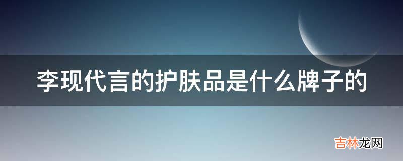 李现代言的护肤品是什么牌子的?