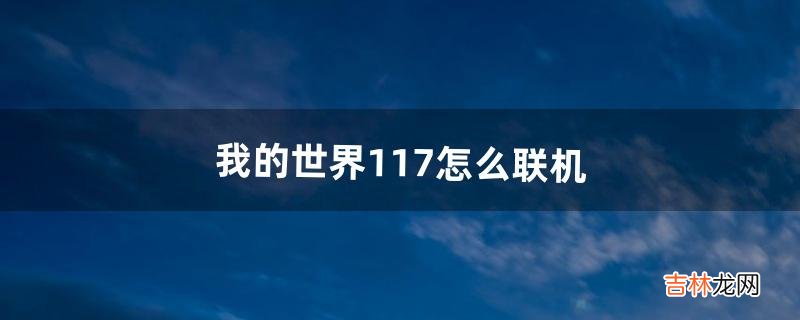 我的世界1.17怎么联机（我的世界1.17怎么加好友联机)