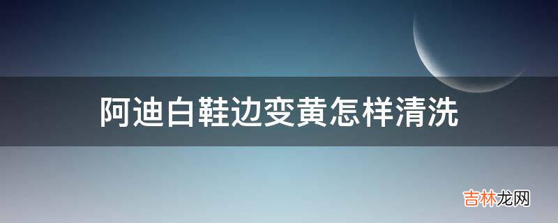 阿迪白鞋边变黄怎样清洗?