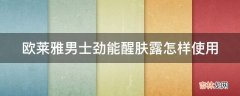 欧莱雅男士劲能醒肤露怎样使用?