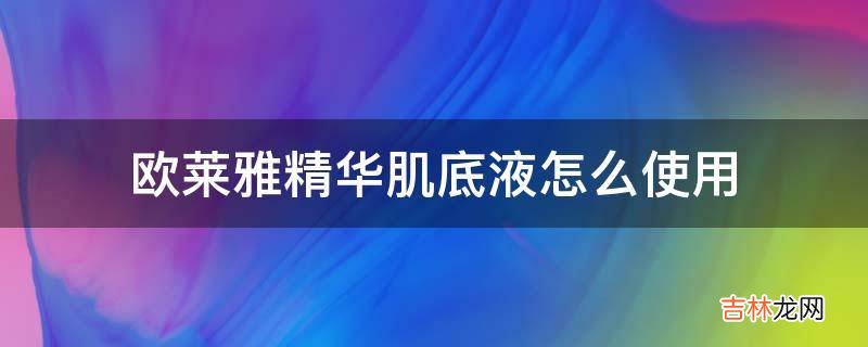 欧莱雅精华肌底液怎么使用?