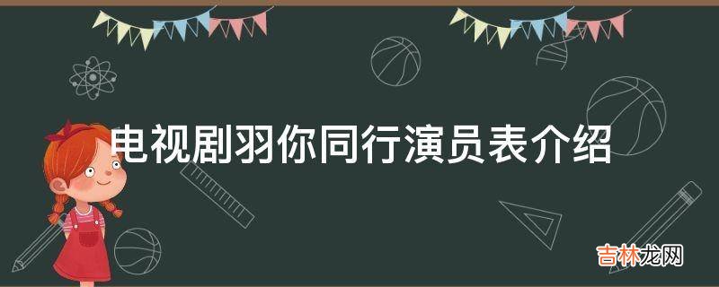 电视剧羽你同行演员表介绍?