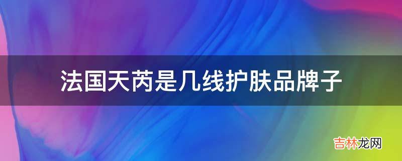 法国天芮是几线护肤品牌子?