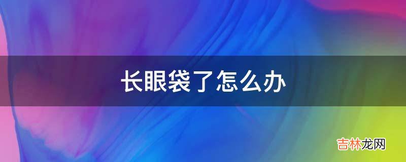 长眼袋了怎么办?