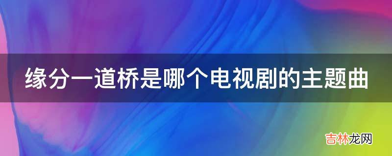 缘分一道桥是哪个电视剧的主题曲?