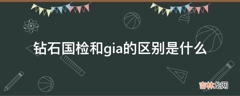 钻石国检和gia的区别是什么?