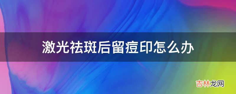 激光祛斑后留痘印怎么办?