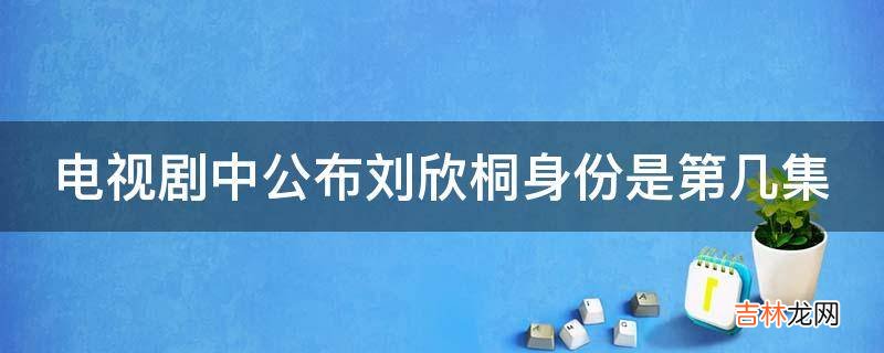 电视剧中公布刘欣桐身份是第几集?