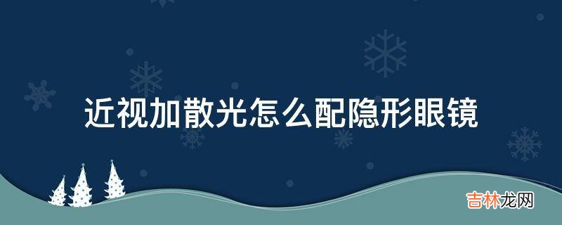 近视加散光怎么配隐形眼镜?