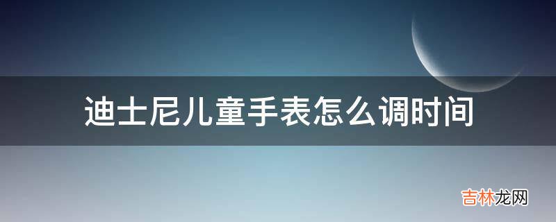 迪士尼儿童手表怎么调时间?