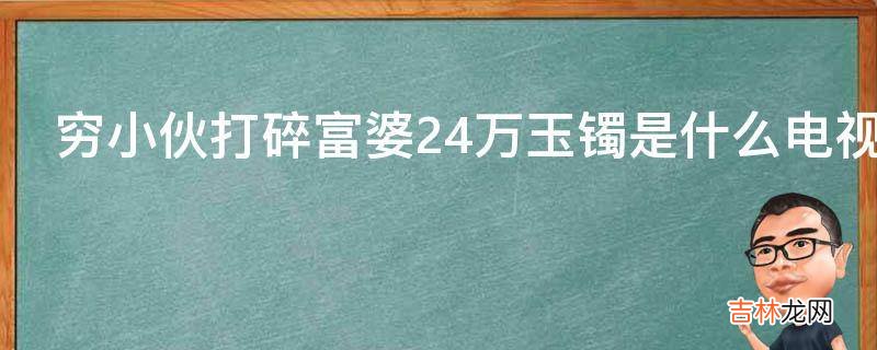 穷小伙打碎富婆24万玉镯是什么电视?