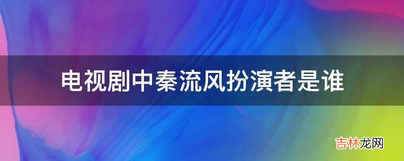 电视剧中秦流风扮演者是谁?