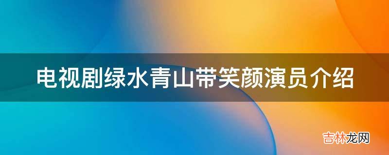 电视剧绿水青山带笑颜演员介绍?