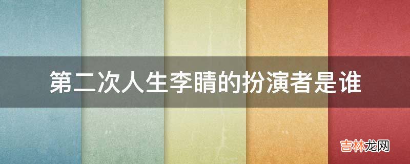 第二次人生李睛的扮演者是谁?