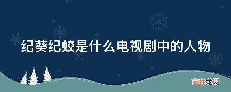 纪葵纪蛟是什么电视剧中的人物?