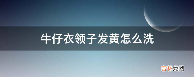 牛仔衣领子发黄怎么洗?