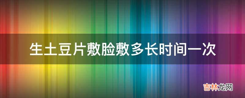 生土豆片敷脸敷多长时间一次?